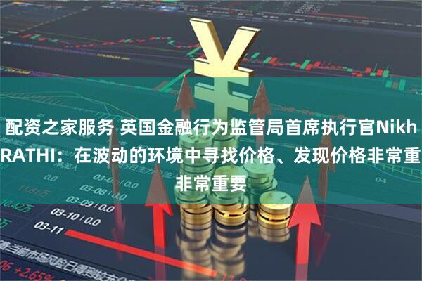 配资之家服务 英国金融行为监管局首席执行官Nikhil RATHI：在波动的环境中寻找价格、发现价格非常重要