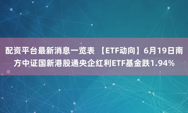 配资平台最新消息一览表 【ETF动向】6月19日南方中证国新港股通央企红利ETF基金跌1.94%