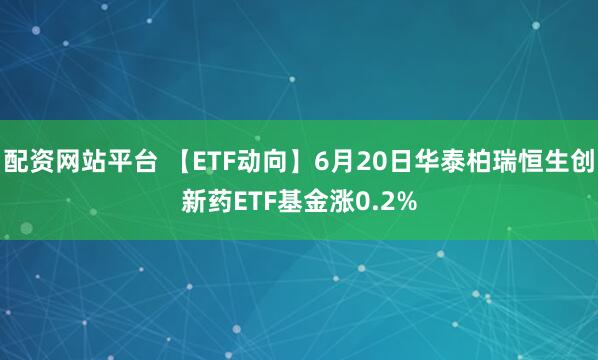 配资网站平台 【ETF动向】6月20日华泰柏瑞恒生创新药ETF基金涨0.2%