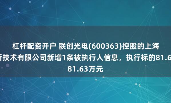杠杆配资开户 联创光电(600363)控股的上海信茂新技术有限公司新增1条被执行人信息，执行标的81.63万元