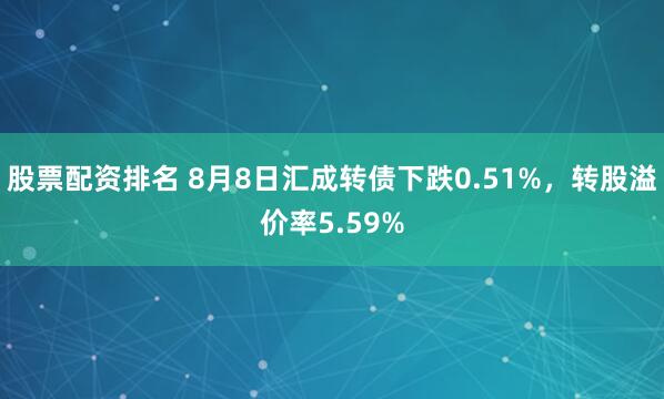 股票配资排名 8月8日汇成转债下跌0.51%，转股溢价率5.59%