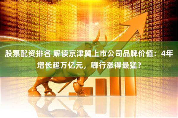 股票配资排名 解读京津冀上市公司品牌价值：4年增长超万亿元，哪行涨得最猛？