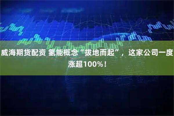威海期货配资 氢能概念“拔地而起”，这家公司一度涨超100%！