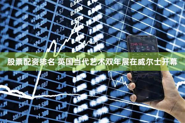股票配资排名 英国当代艺术双年展在威尔士开幕