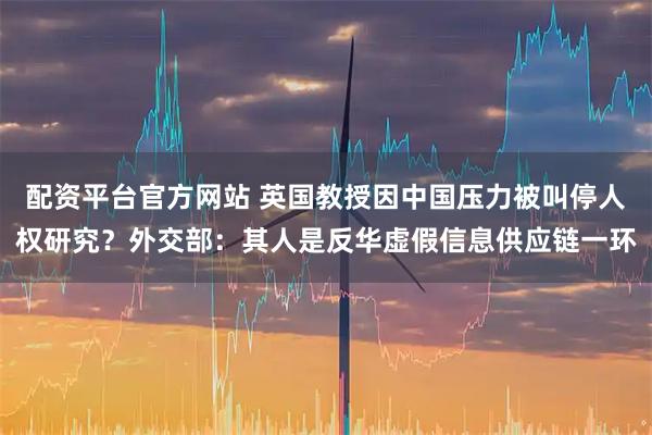 配资平台官方网站 英国教授因中国压力被叫停人权研究？外交部：其人是反华虚假信息供应链一环