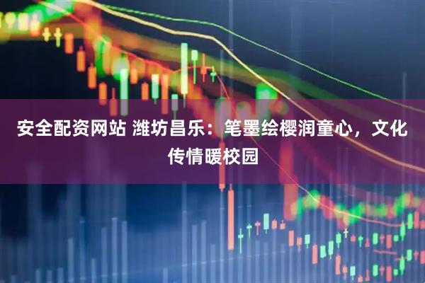 安全配资网站 潍坊昌乐：笔墨绘樱润童心，文化传情暖校园