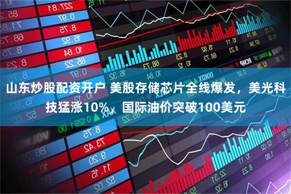 山东炒股配资开户 美股存储芯片全线爆发，美光科技猛涨10%，国际油价突破100美元