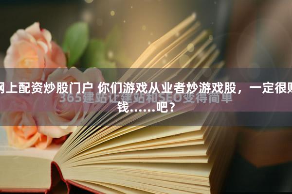 网上配资炒股门户 你们游戏从业者炒游戏股，一定很赚钱......吧？