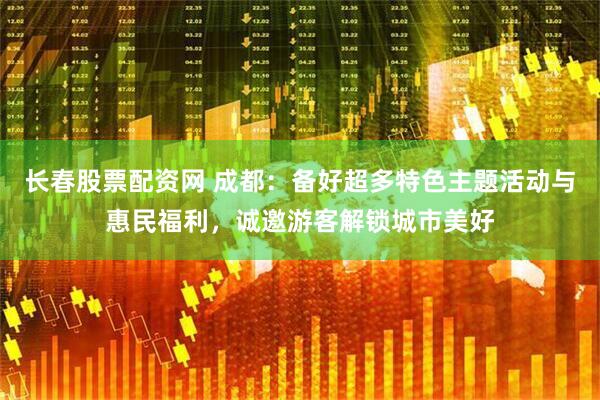 长春股票配资网 成都：备好超多特色主题活动与惠民福利，诚邀游客解锁城市美好