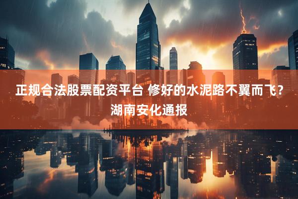 正规合法股票配资平台 修好的水泥路不翼而飞？湖南安化通报