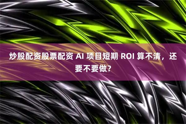 炒股配资股票配资 AI 项目短期 ROI 算不清，还要不要做？