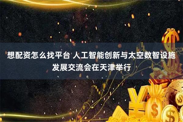 想配资怎么找平台 人工智能创新与太空数智设施发展交流会在天津举行