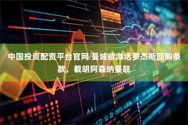 中国投资配资平台官网 曼城欲激活罗杰斯回购条款，截胡阿森纳曼联