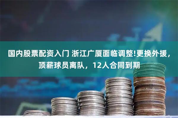 国内股票配资入门 浙江广厦面临调整!更换外援，顶薪球员离队，12人合同到期
