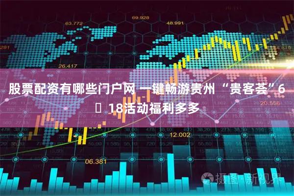 股票配资有哪些门户网 一键畅游贵州 “贵客荟”6・18活动福利多多