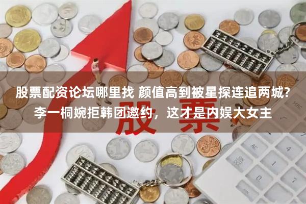 股票配资论坛哪里找 颜值高到被星探连追两城?李一桐婉拒韩团邀约，这才是内娱大女主